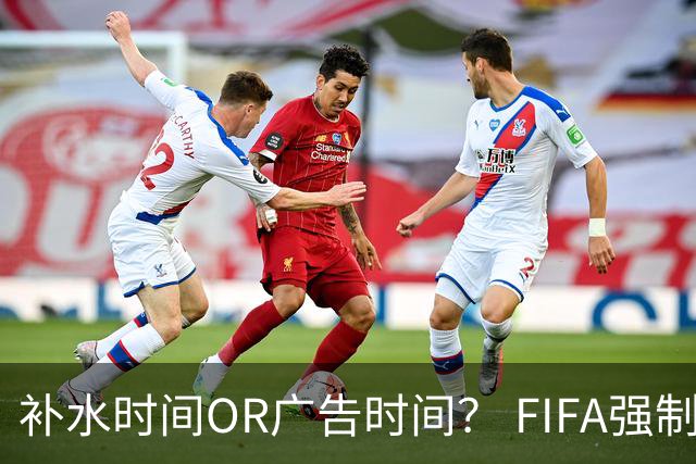 补水时间OR广告时间？ FIFA强制设置补水时间遭多方质疑